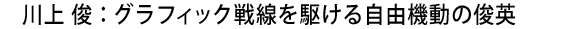 川上 俊:グラフィック戦線を駆ける自由機動の俊英